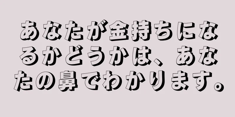 あなたが金持ちになるかどうかは、あなたの鼻でわかります。