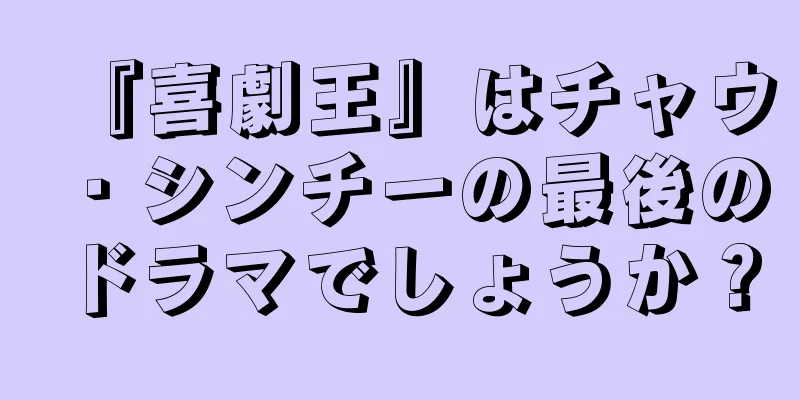 『喜劇王』はチャウ・シンチーの最後のドラマでしょうか？