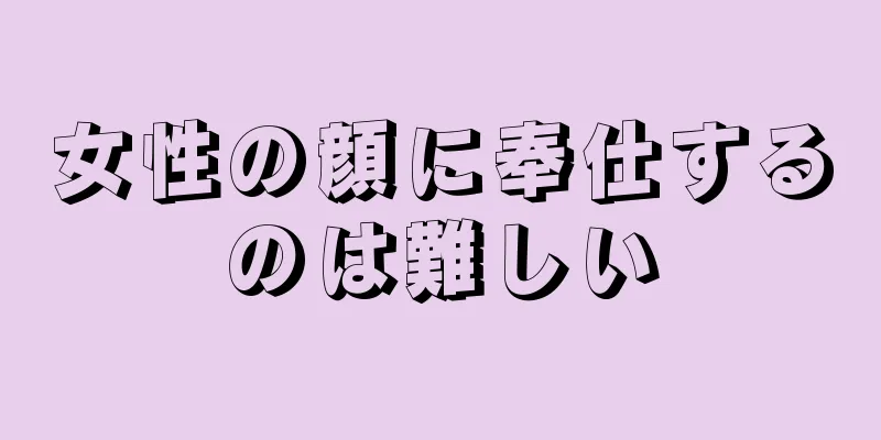 女性の顔に奉仕するのは難しい