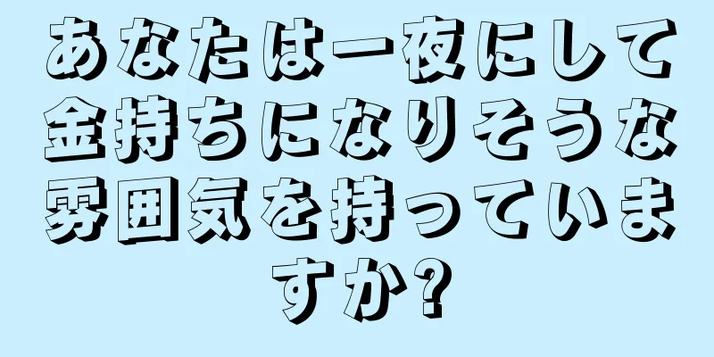 あなたは一夜にして金持ちになりそうな雰囲気を持っていますか?