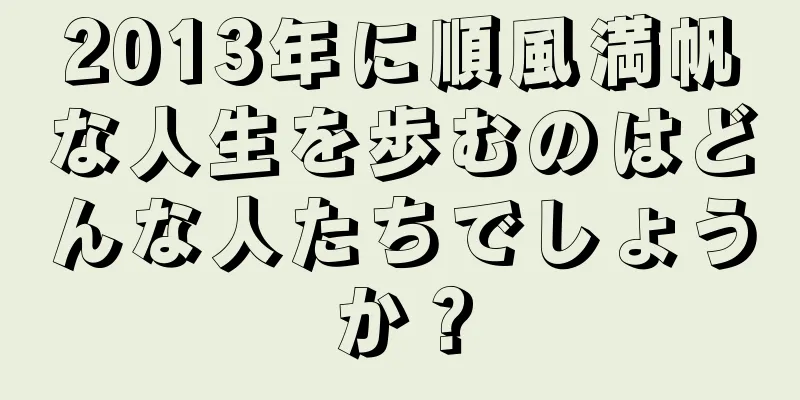 2013年に順風満帆な人生を歩むのはどんな人たちでしょうか？