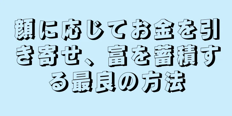 顔に応じてお金を引き寄せ、富を蓄積する最良の方法