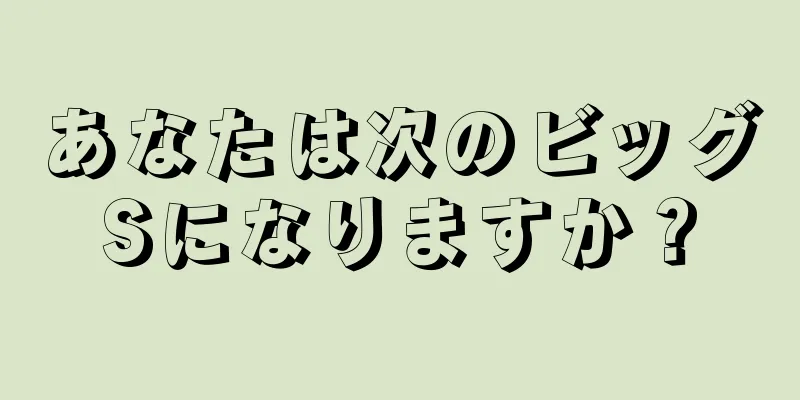 あなたは次のビッグSになりますか？