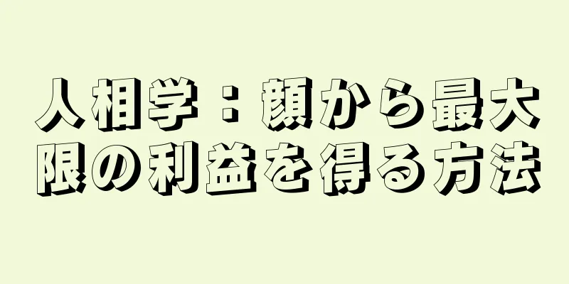 人相学：顔から最大限の利益を得る方法