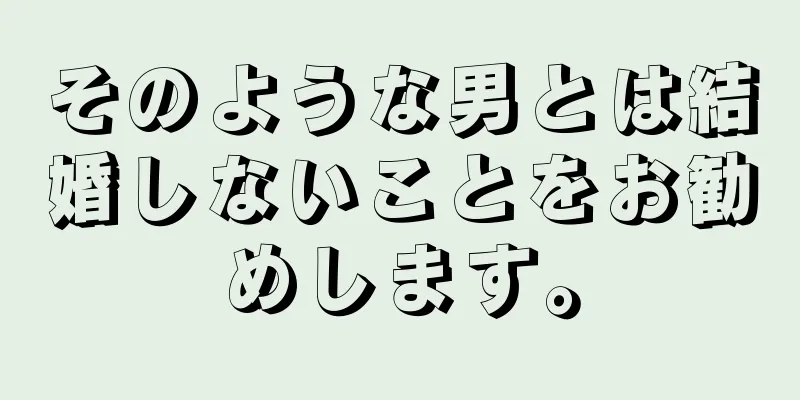 そのような男とは結婚しないことをお勧めします。