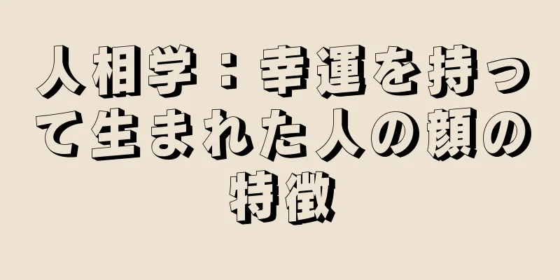 人相学：幸運を持って生まれた人の顔の特徴