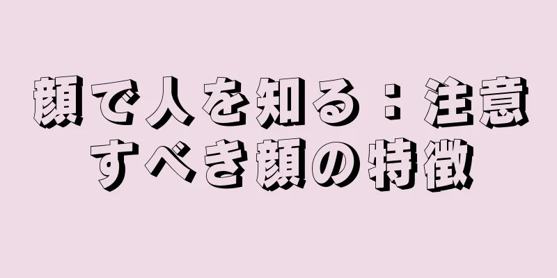 顔で人を知る：注意すべき顔の特徴