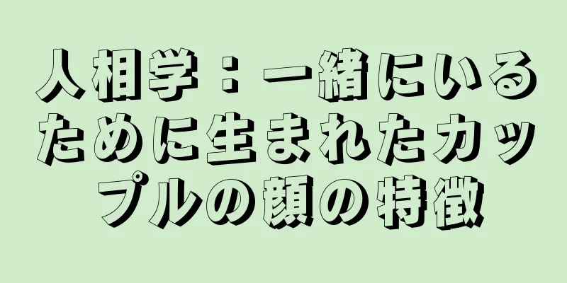 人相学：一緒にいるために生まれたカップルの顔の特徴