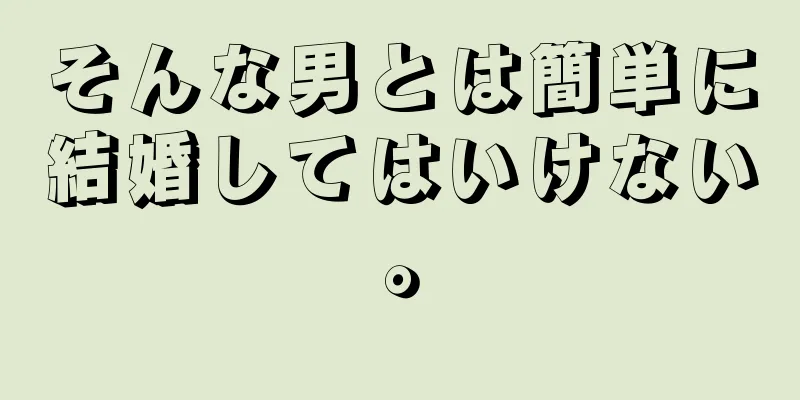 そんな男とは簡単に結婚してはいけない。