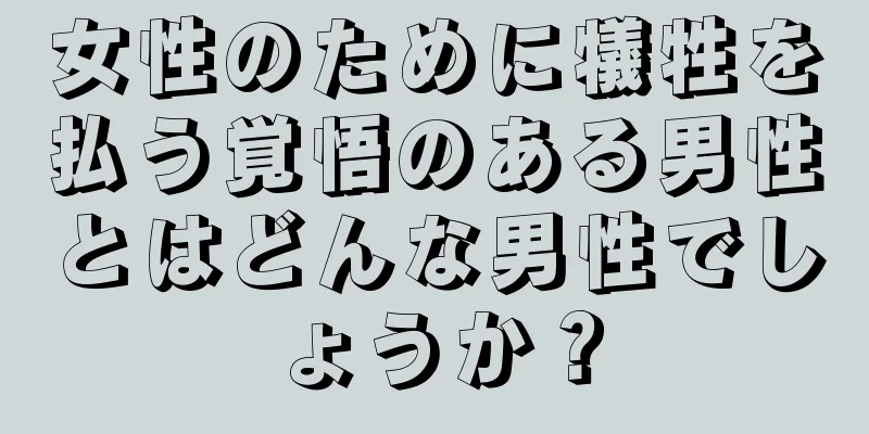 女性のために犠牲を払う覚悟のある男性とはどんな男性でしょうか？