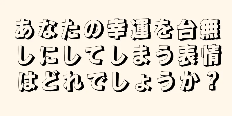 あなたの幸運を台無しにしてしまう表情はどれでしょうか？