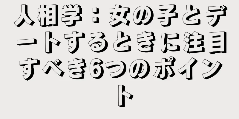 人相学：女の子とデートするときに注目すべき6つのポイント