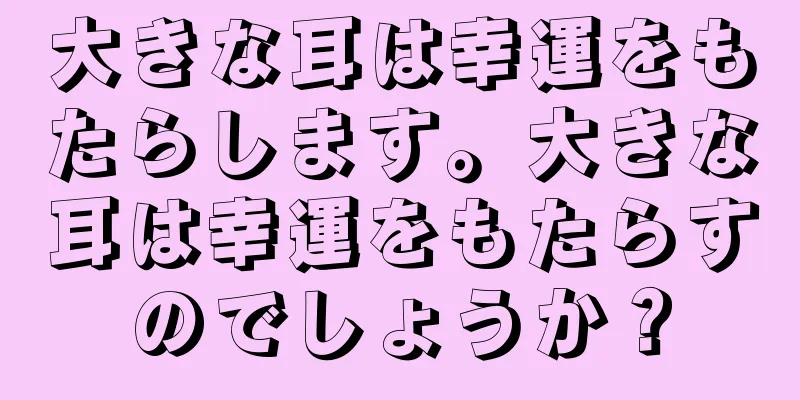 大きな耳は幸運をもたらします。大きな耳は幸運をもたらすのでしょうか？