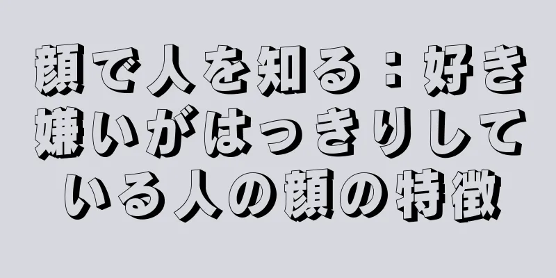 顔で人を知る：好き嫌いがはっきりしている人の顔の特徴