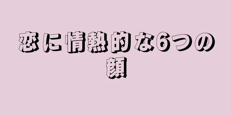 恋に情熱的な6つの顔