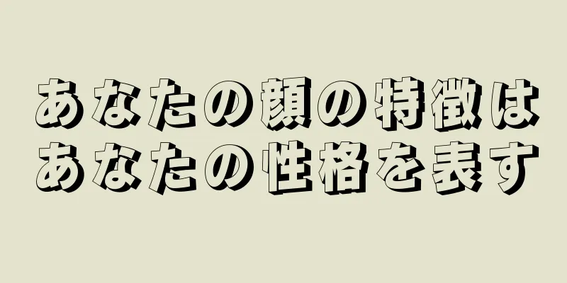 あなたの顔の特徴はあなたの性格を表す