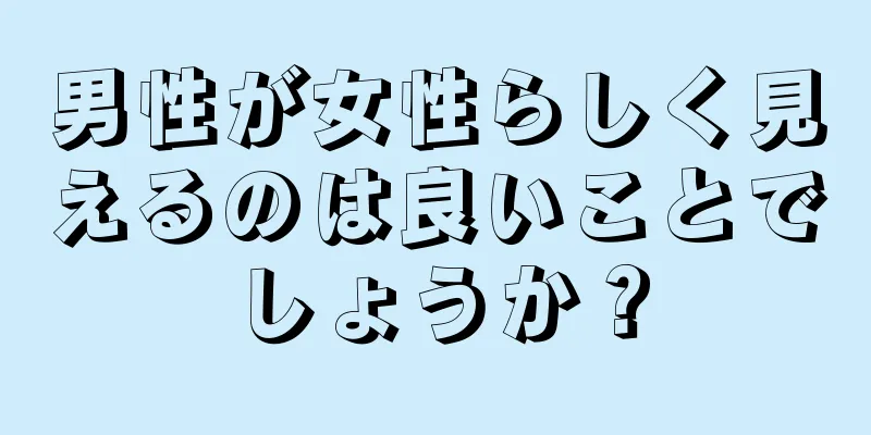 男性が女性らしく見えるのは良いことでしょうか？