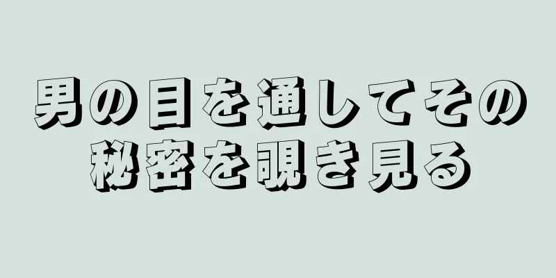 男の目を通してその秘密を覗き見る