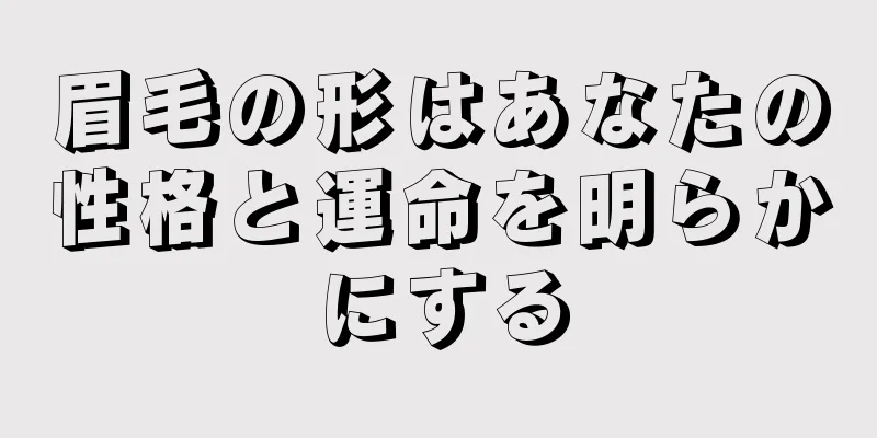 眉毛の形はあなたの性格と運命を明らかにする