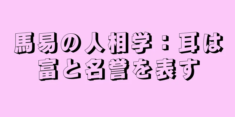 馬易の人相学：耳は富と名誉を表す