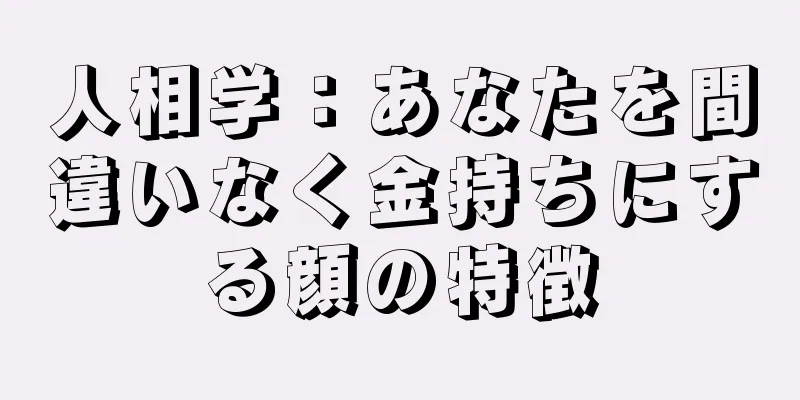 人相学：あなたを間違いなく金持ちにする顔の特徴