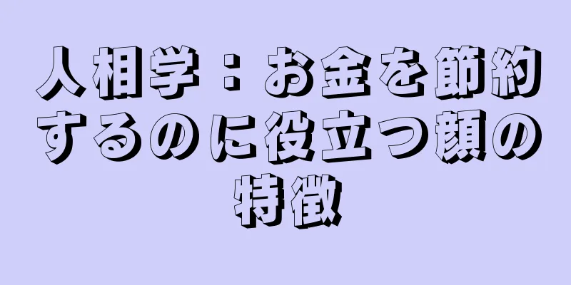 人相学：お金を節約するのに役立つ顔の特徴