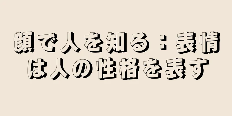 顔で人を知る：表情は人の性格を表す