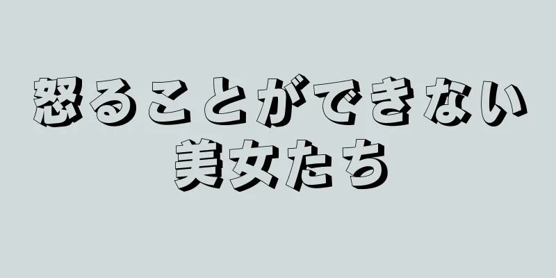 怒ることができない美女たち