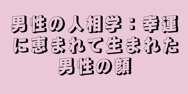 男性の人相学：幸運に恵まれて生まれた男性の顔