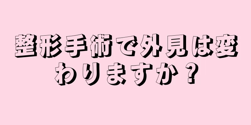 整形手術で外見は変わりますか？