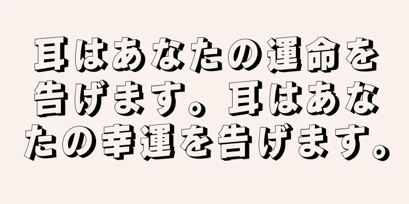 耳はあなたの運命を告げます。耳はあなたの幸運を告げます。