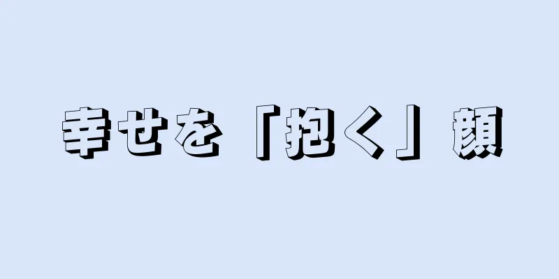 幸せを「抱く」顔