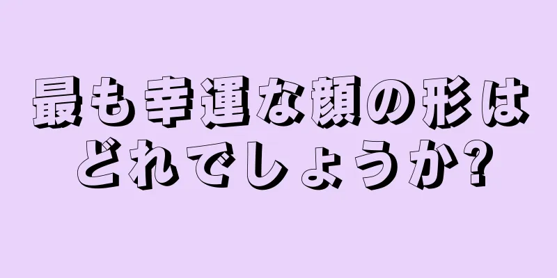 最も幸運な顔の形はどれでしょうか?