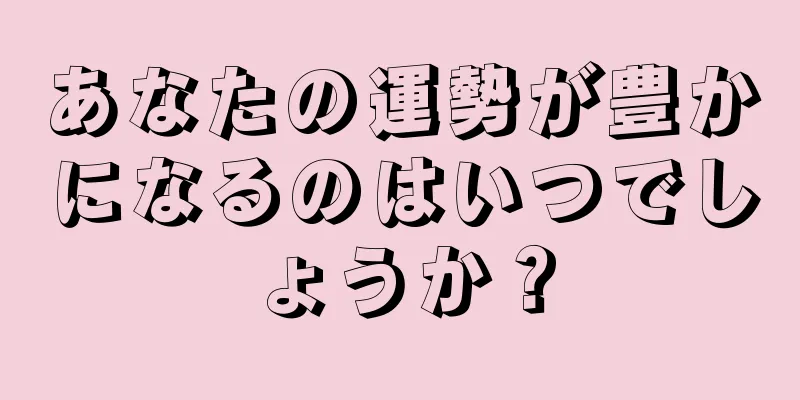 あなたの運勢が豊かになるのはいつでしょうか？