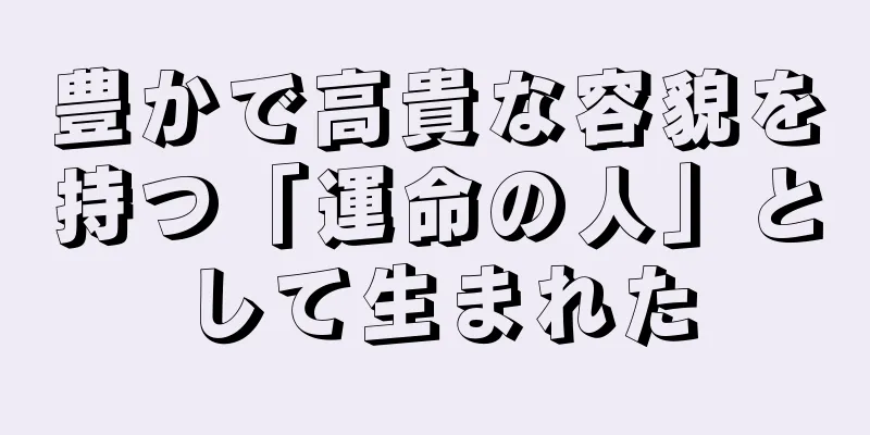 豊かで高貴な容貌を持つ「運命の人」として生まれた