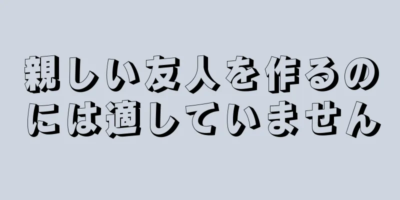 親しい友人を作るのには適していません