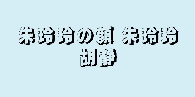 朱玲玲の顔 朱玲玲胡静