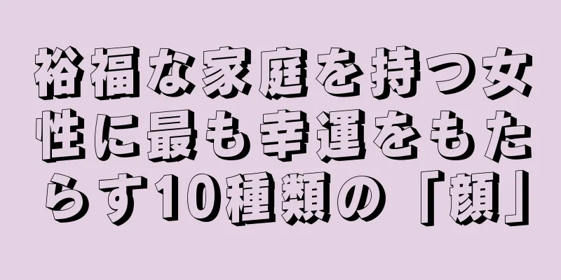 裕福な家庭を持つ女性に最も幸運をもたらす10種類の「顔」