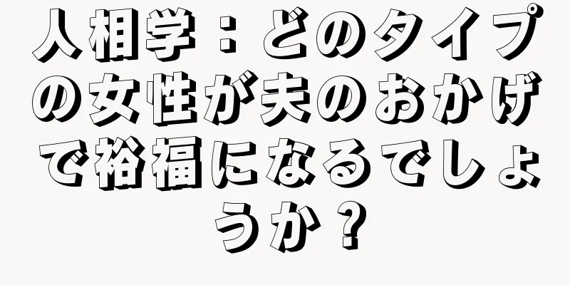 人相学：どのタイプの女性が夫のおかげで裕福になるでしょうか？