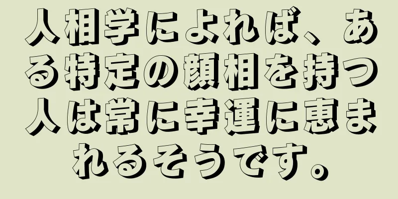 人相学によれば、ある特定の顔相を持つ人は常に幸運に恵まれるそうです。