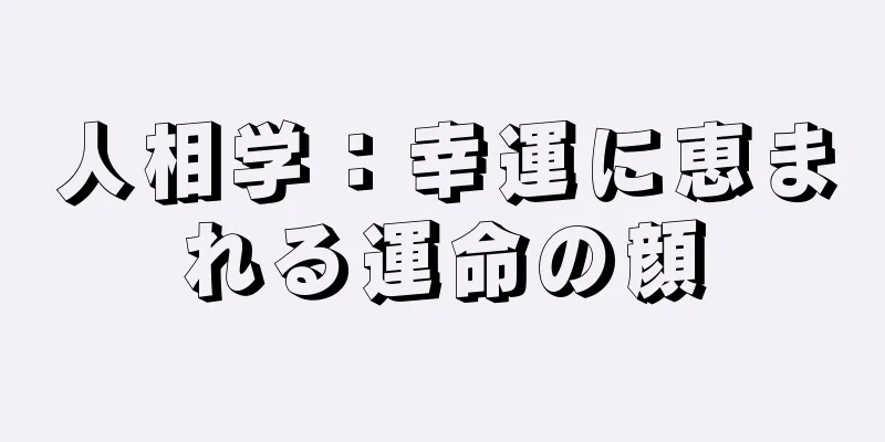 人相学：幸運に恵まれる運命の顔