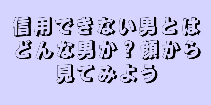 信用できない男とはどんな男か？顔から見てみよう