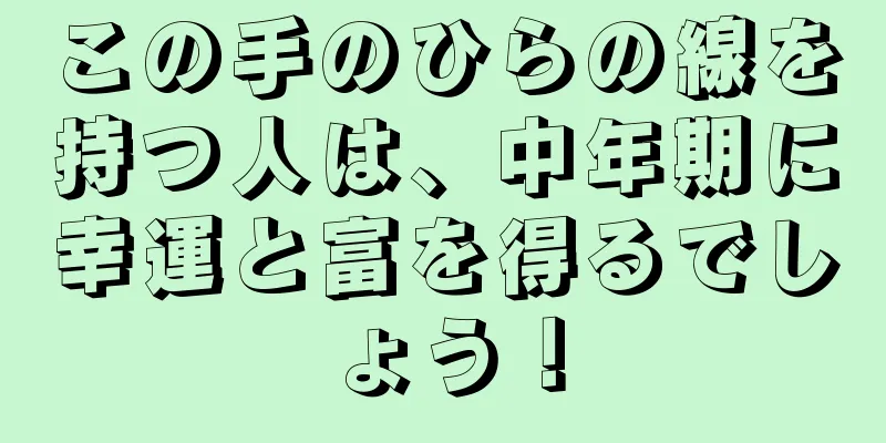 この手のひらの線を持つ人は、中年期に幸運と富を得るでしょう！