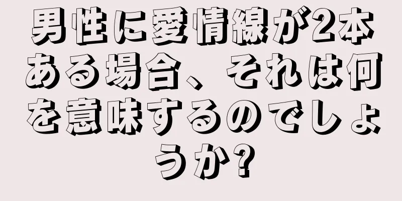 男性に愛情線が2本ある場合、それは何を意味するのでしょうか?