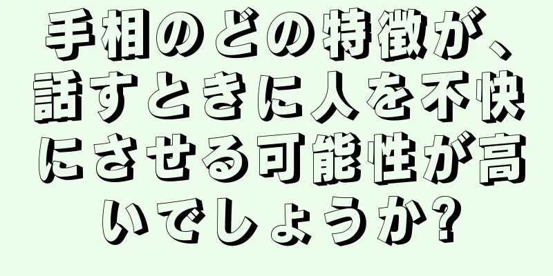 手相のどの特徴が、話すときに人を不快にさせる可能性が高いでしょうか?