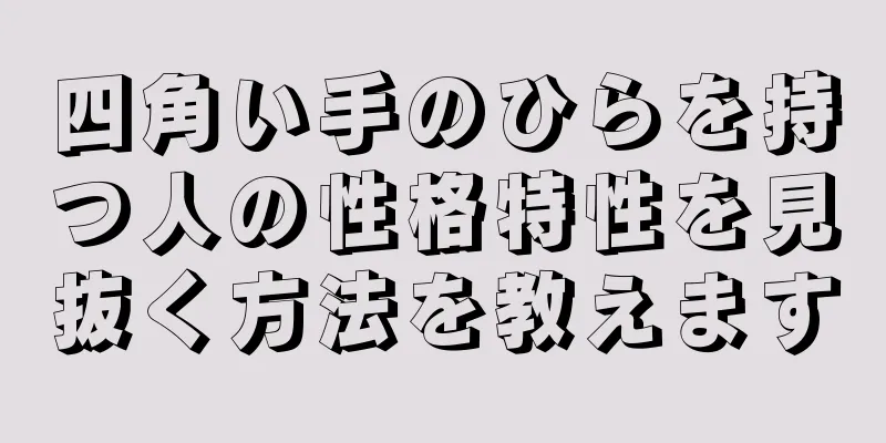 四角い手のひらを持つ人の性格特性を見抜く方法を教えます