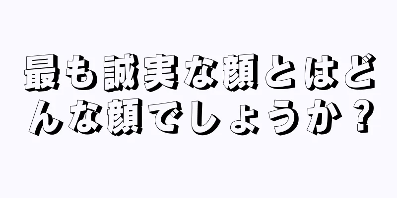 最も誠実な顔とはどんな顔でしょうか？