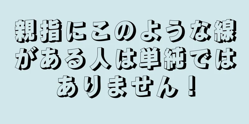 親指にこのような線がある人は単純ではありません！