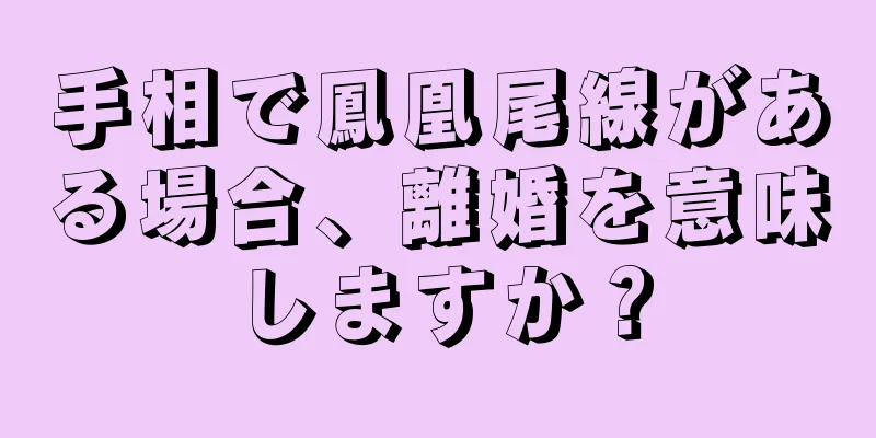 手相で鳳凰尾線がある場合、離婚を意味しますか？