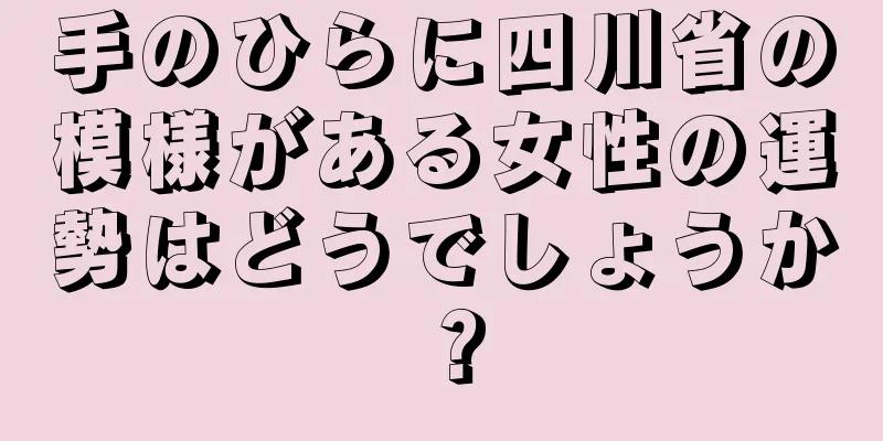 手のひらに四川省の模様がある女性の運勢はどうでしょうか？